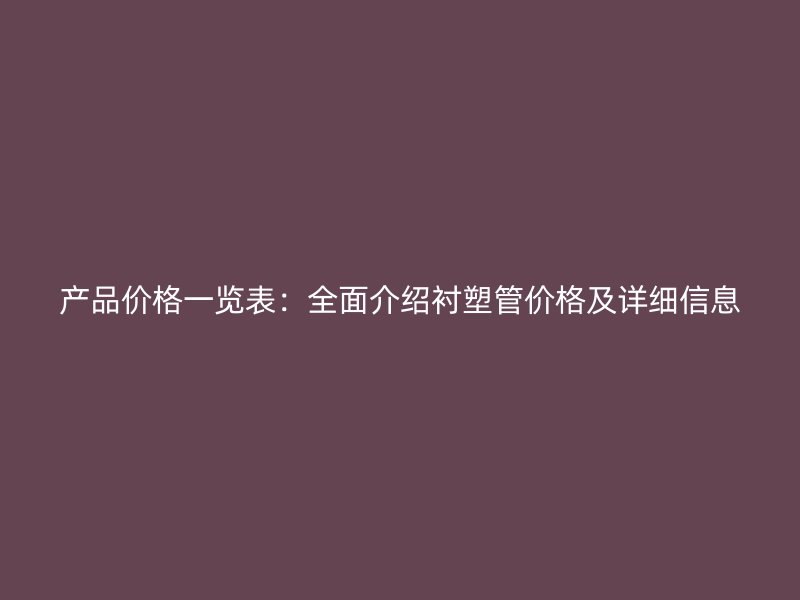 產(chǎn)品價格一覽表：全面介紹襯塑管價格及詳細(xì)信息