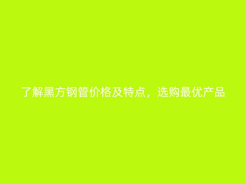 了解黑方鋼管價格及特點，選購最優(yōu)產品