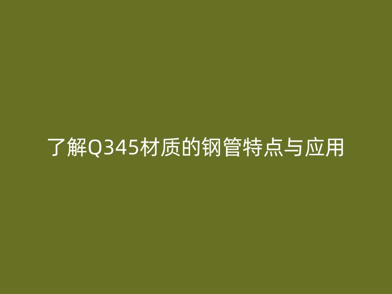 了解Q345材質的鋼管特點與應用