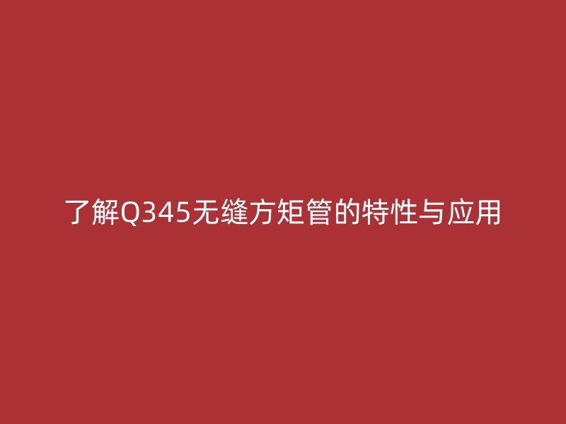 了解Q345無縫方矩管的特性與應(yīng)用