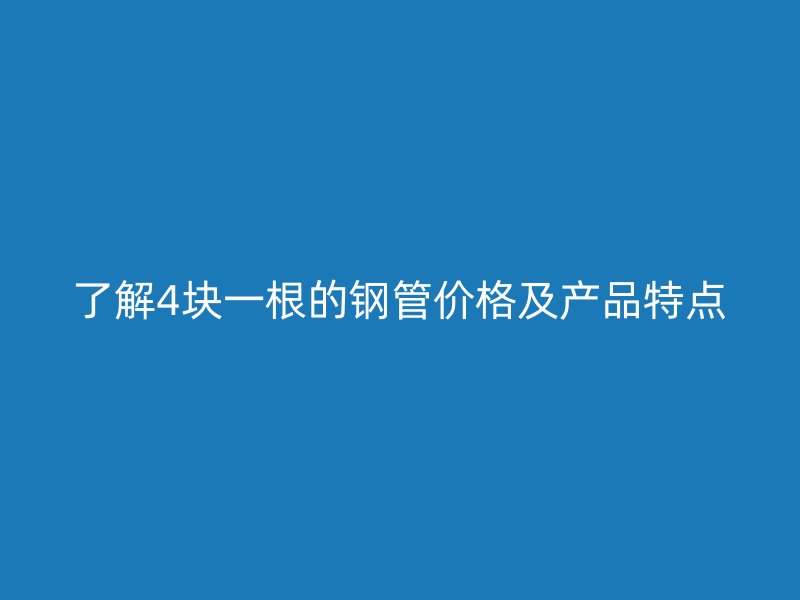 了解4塊一根的鋼管價格及產(chǎn)品特點