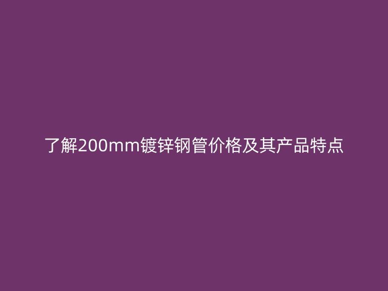 了解200mm鍍鋅鋼管價格及其產品特點