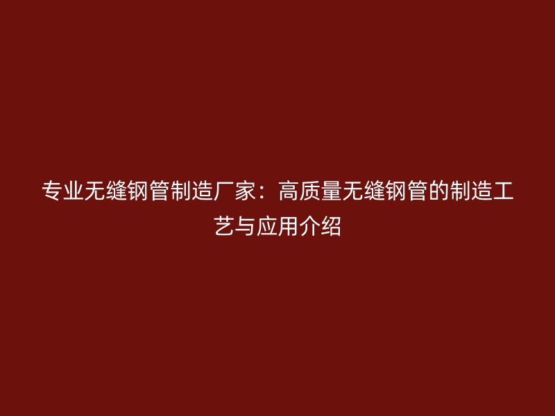 專業無縫鋼管制造廠家：高質量無縫鋼管的制造工藝與應用介紹
