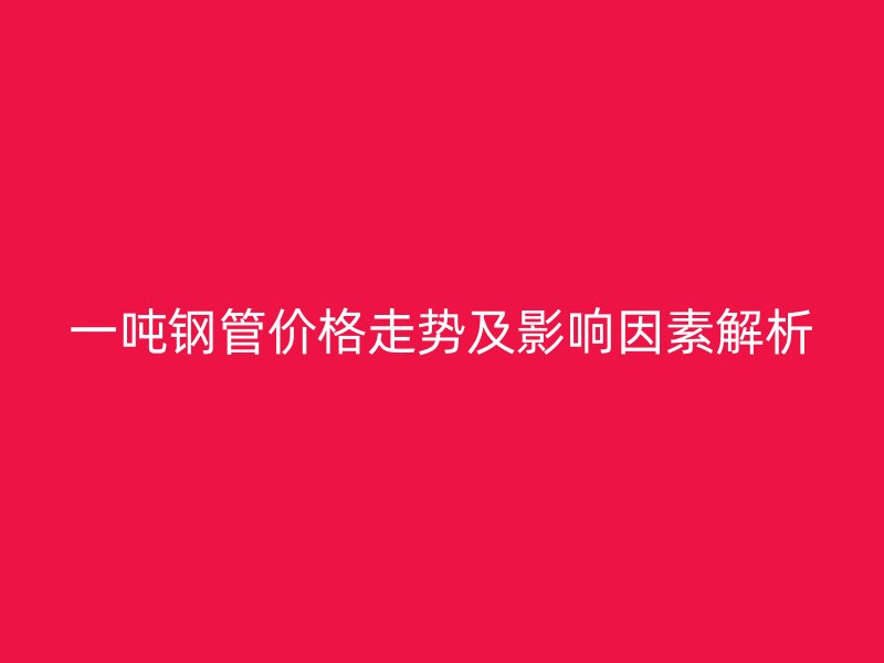 一噸鋼管價格走勢及影響因素解析