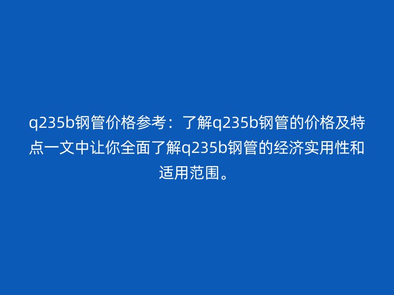 q235b鋼管價格參考：了解q235b鋼管的價格及特點一文中讓你全面了解q235b鋼管的經(jīng)濟實用性和適用范圍。