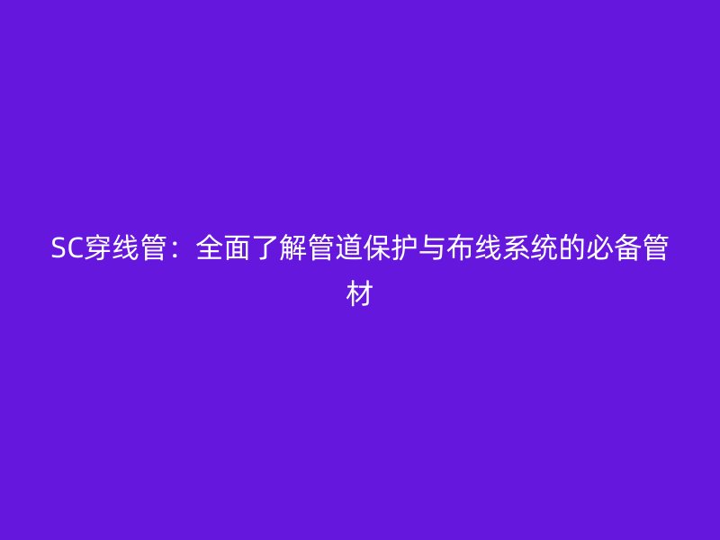 SC穿線管：全面了解管道保護與布線系統(tǒng)的必備管材