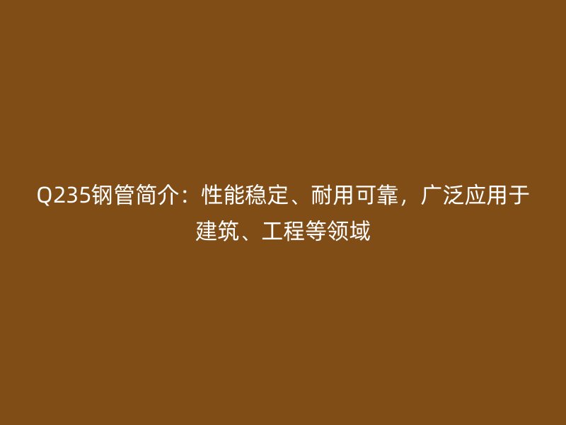 Q235鋼管簡介：性能穩(wěn)定、耐用可靠，廣泛應(yīng)用于建筑、工程等領(lǐng)域