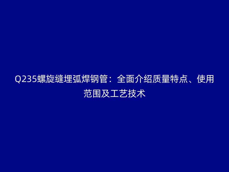 Q235螺旋縫埋弧焊鋼管：全面介紹質量特點、使用范圍及工藝技術