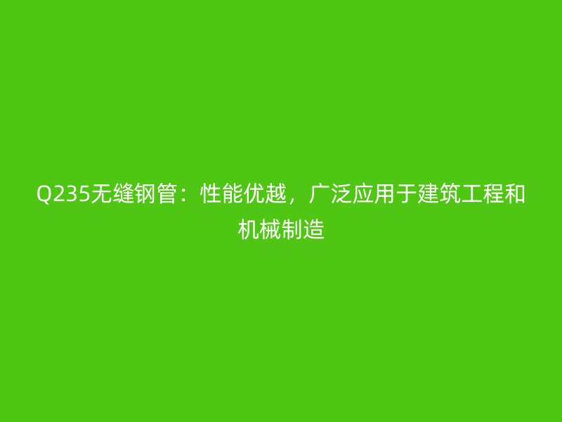 Q235無縫鋼管：性能優越，廣泛應用于建筑工程和機械制造