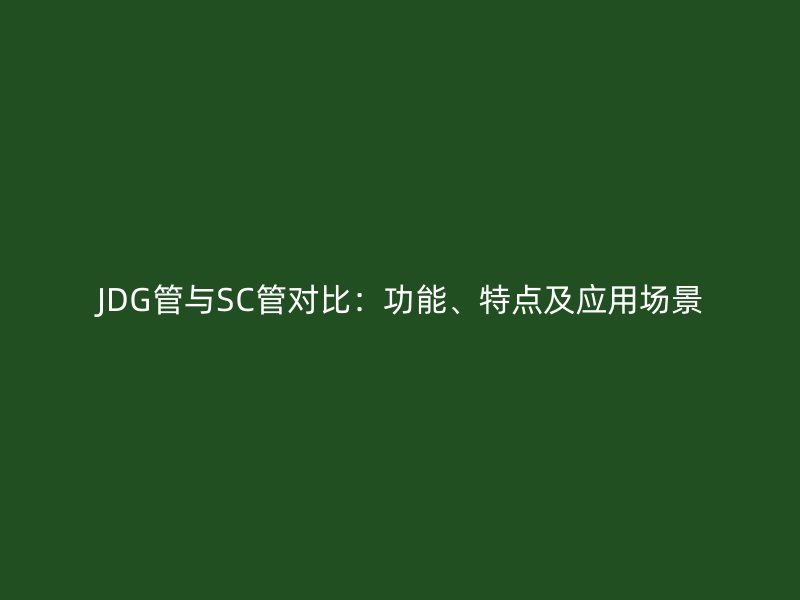 JDG管與SC管對(duì)比：功能、特點(diǎn)及應(yīng)用場(chǎng)景