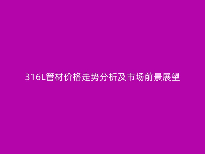 316L管材價格走勢分析及市場前景展望