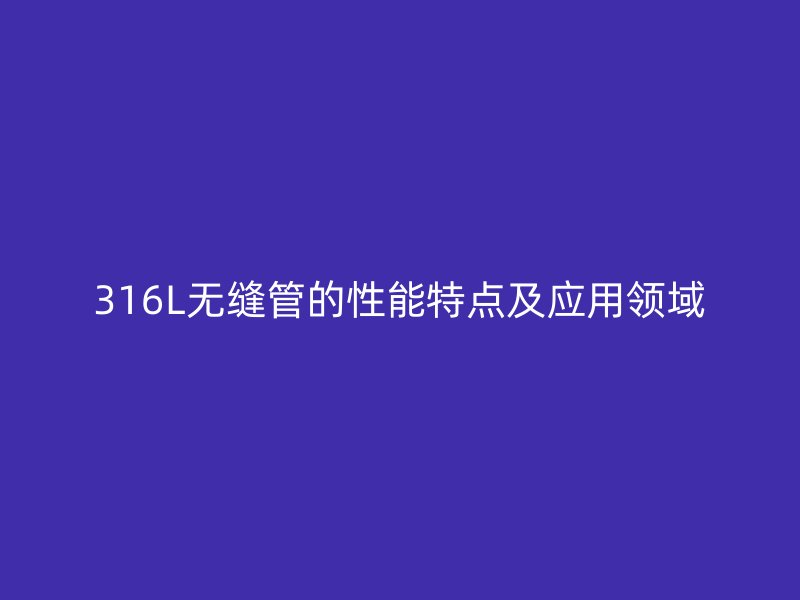 316L無縫管的性能特點及應用領域