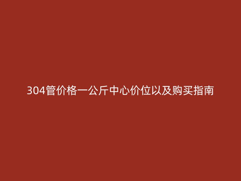 304管價格一公斤中心價位以及購買指南