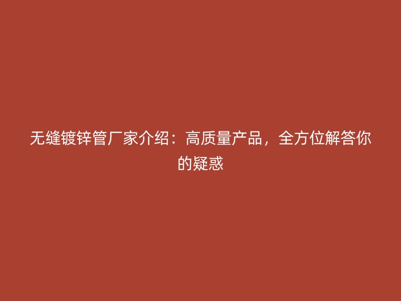 無縫鍍鋅管廠家介紹：高質量產品，全方位解答你的疑惑