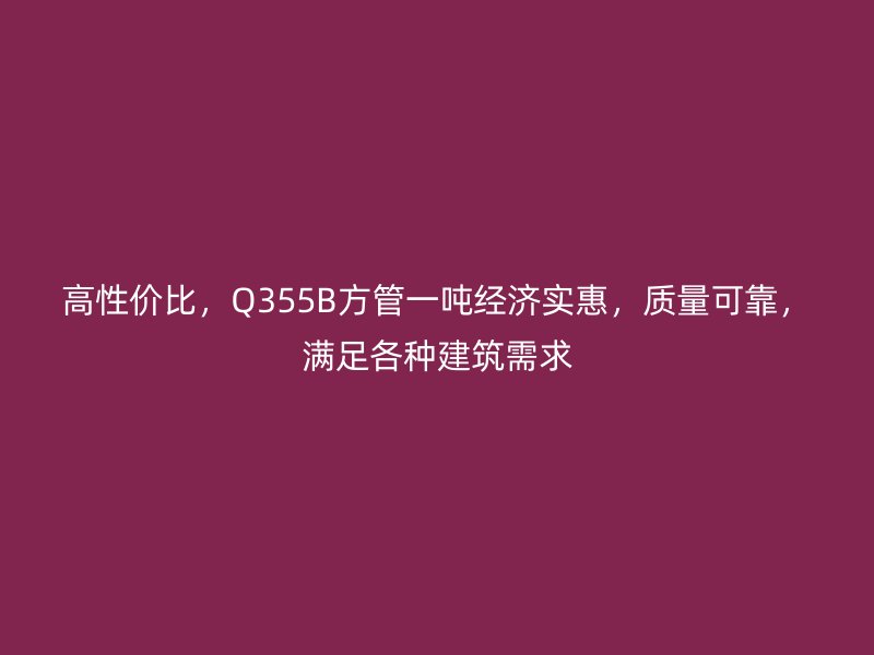 高性價(jià)比，Q355B方管一噸經(jīng)濟(jì)實(shí)惠，質(zhì)量可靠，滿足各種建筑需求