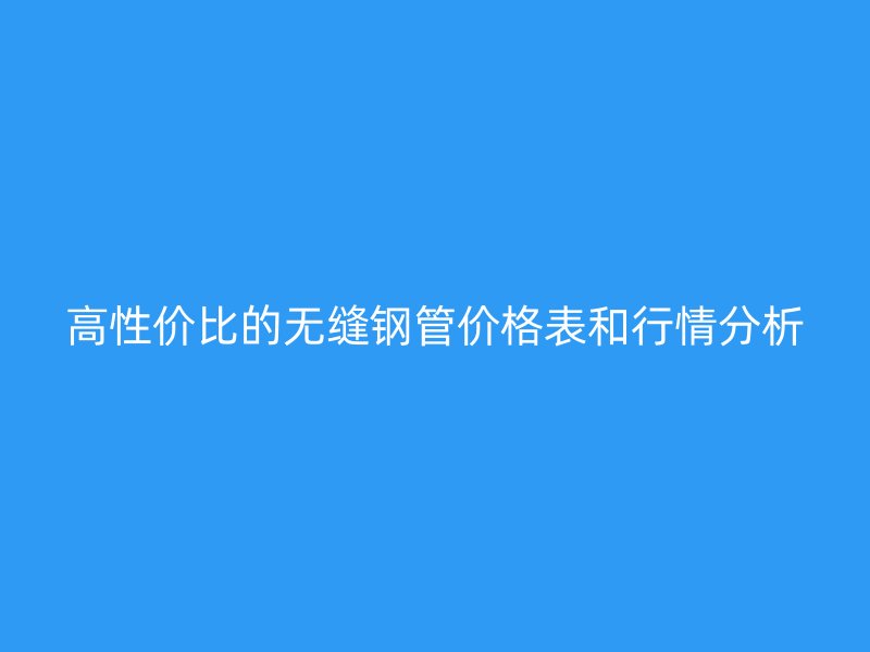 高性價(jià)比的無(wú)縫鋼管價(jià)格表和行情分析