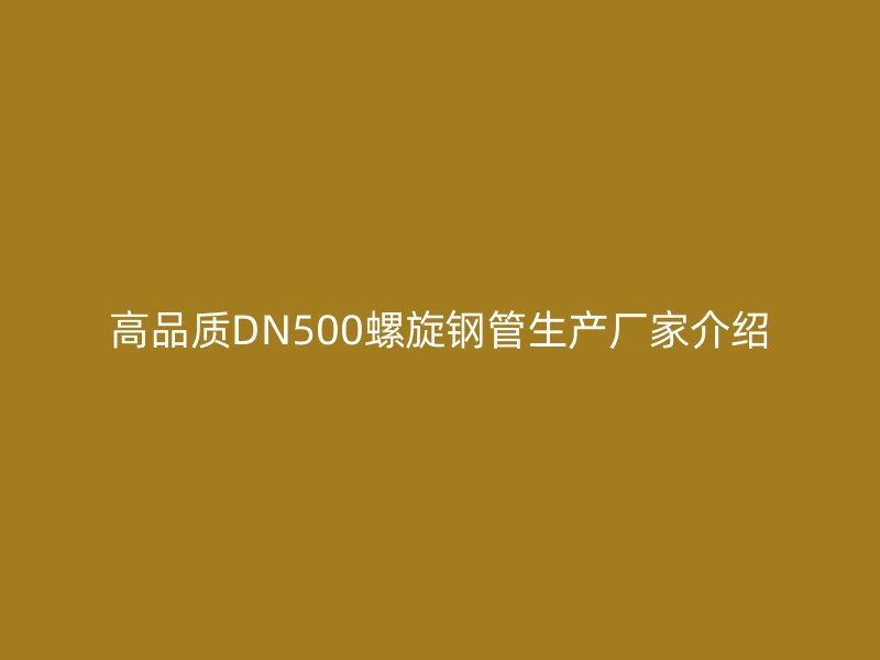 高品質(zhì)DN500螺旋鋼管生產(chǎn)廠家介紹