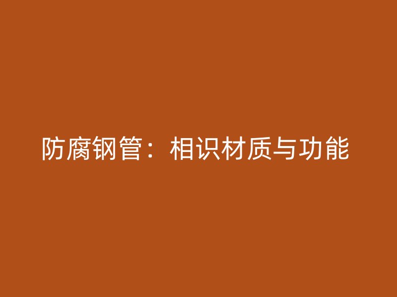 防腐鋼管：相識材質與功能 