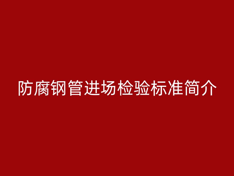 防腐鋼管進場檢驗標準簡介
