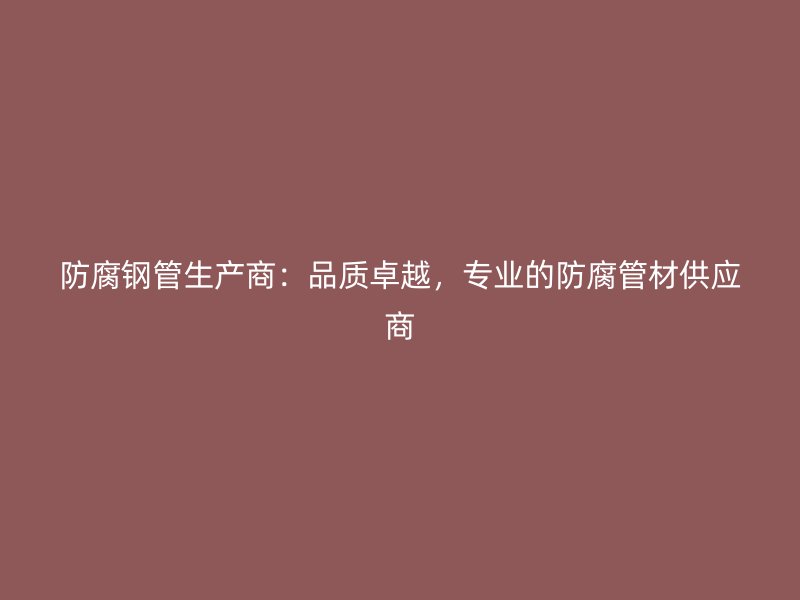 防腐鋼管生產(chǎn)商：品質(zhì)卓越，專業(yè)的防腐管材供應商