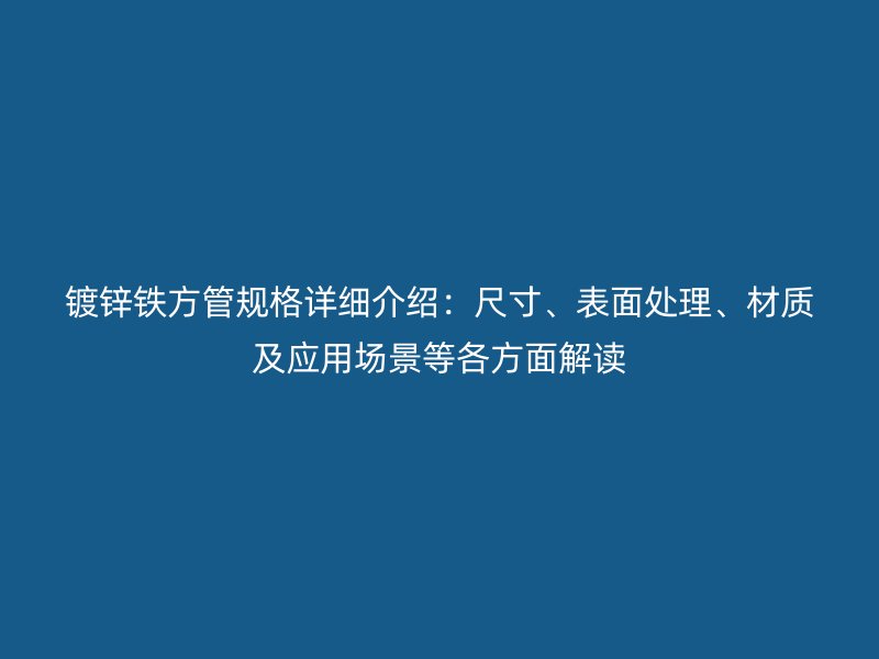 鍍鋅鐵方管規格詳細介紹：尺寸、表面處理、材質及應用場景等各方面解讀