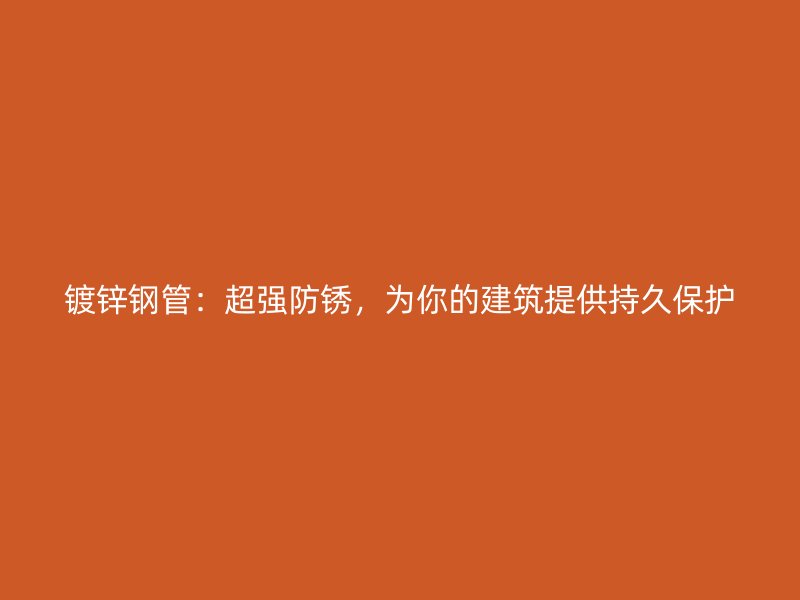 鍍鋅鋼管：超強防銹，為你的建筑提供持久保護