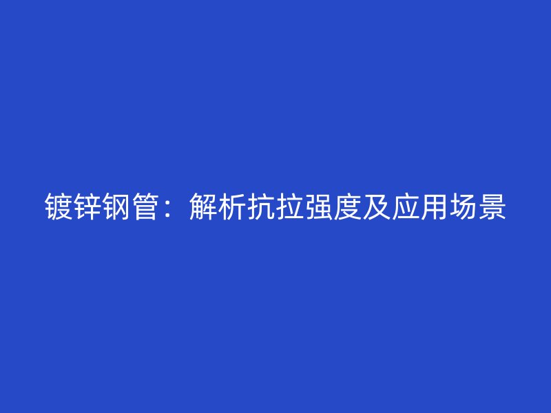 鍍鋅鋼管：解析抗拉強(qiáng)度及應(yīng)用場(chǎng)景