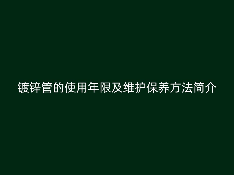 鍍鋅管的使用年限及維護保養(yǎng)方法簡介