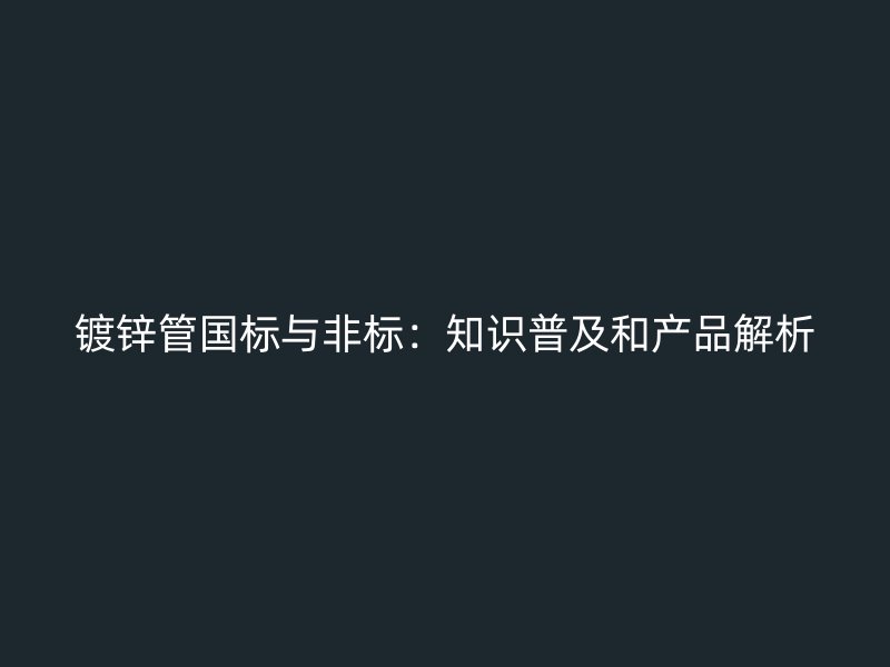 鍍鋅管?chē)?guó)標(biāo)與非標(biāo)：知識(shí)普及和產(chǎn)品解析