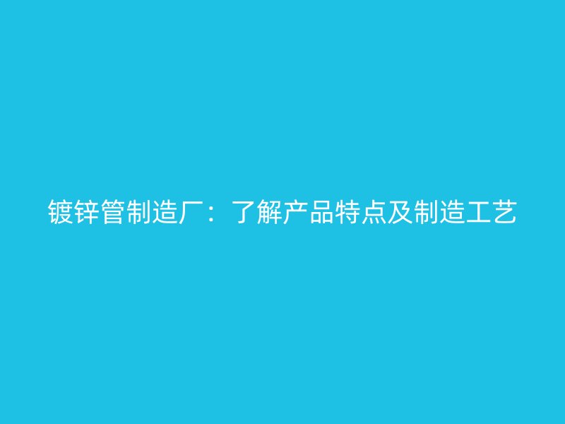 鍍鋅管制造廠：了解產品特點及制造工藝
