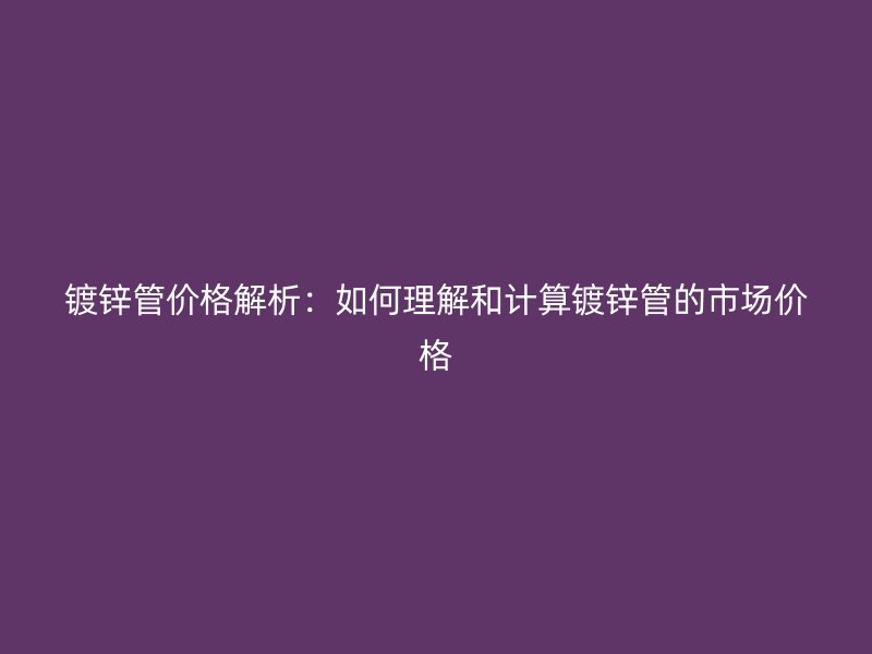 鍍鋅管價格解析：如何理解和計算鍍鋅管的市場價格