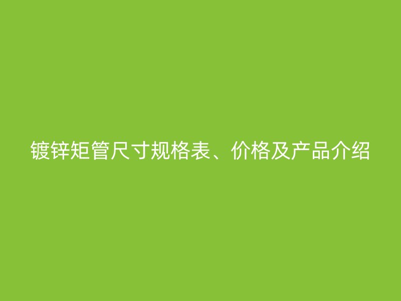 鍍鋅矩管尺寸規格表、價格及產品介紹