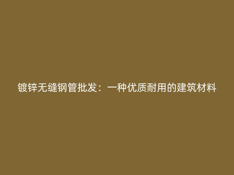 鍍鋅無縫鋼管批發(fā)：一種優(yōu)質(zhì)耐用的建筑材料