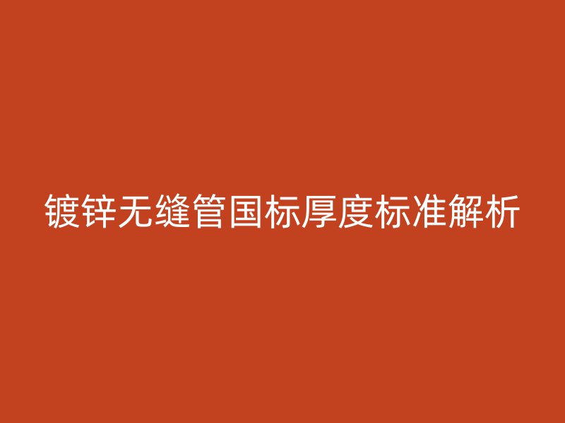 鍍鋅無縫管國標厚度標準解析