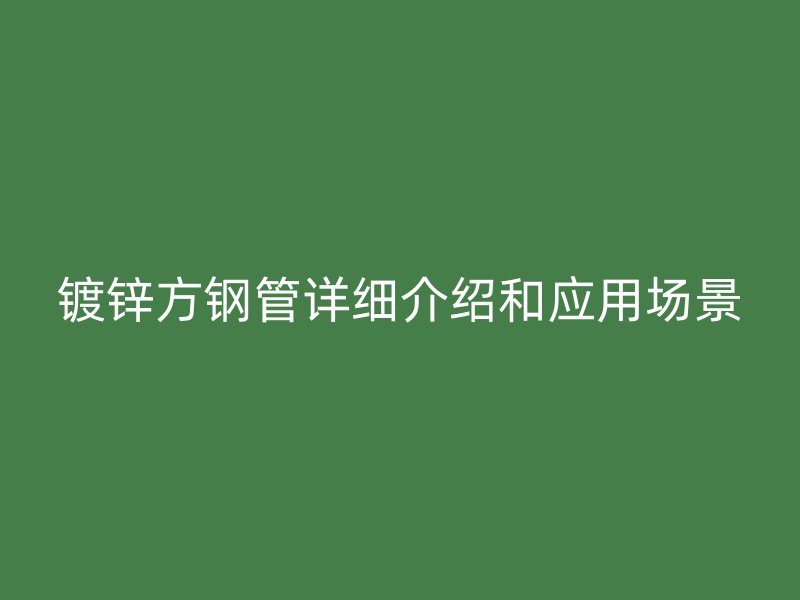 鍍鋅方鋼管詳細介紹和應用場景