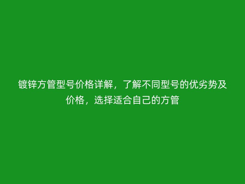 鍍鋅方管型號價(jià)格詳解，了解不同型號的優(yōu)劣勢及價(jià)格，選擇適合自己的方管
