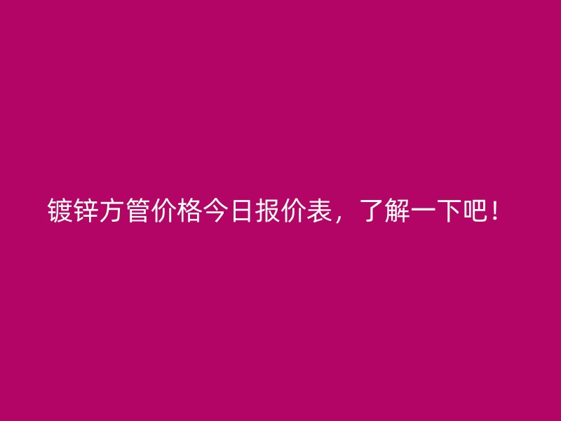 鍍鋅方管價格今日報價表，了解一下吧！