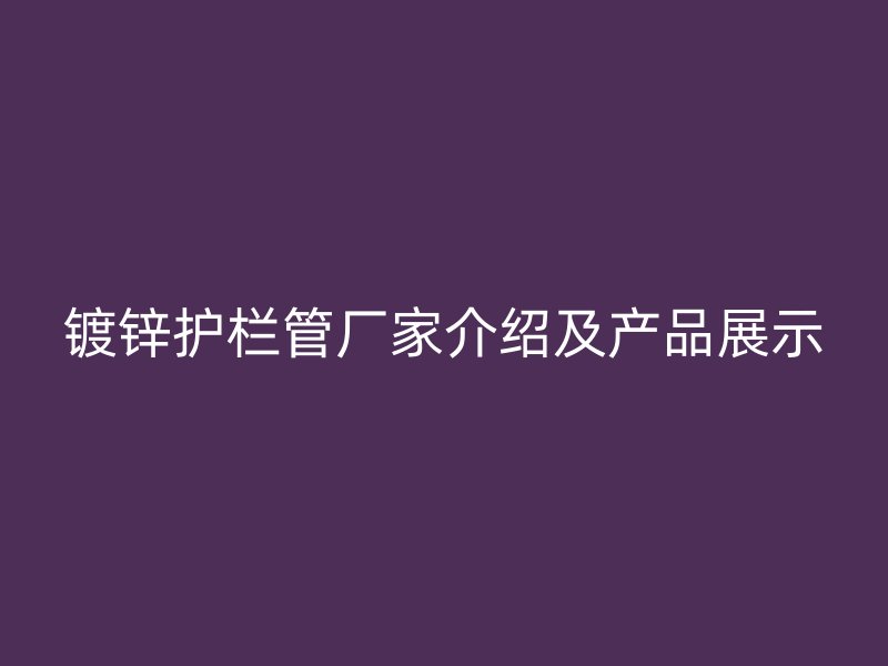 鍍鋅護欄管廠家介紹及產品展示