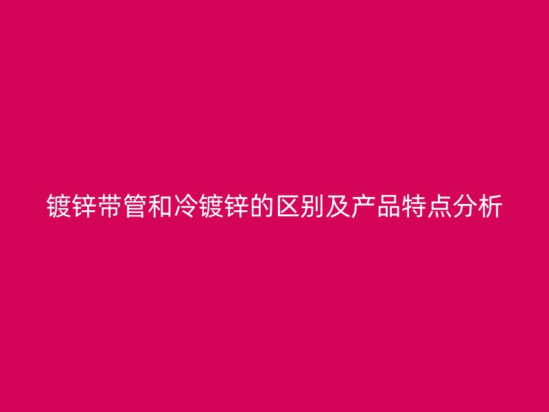 鍍鋅帶管和冷鍍鋅的區(qū)別及產(chǎn)品特點分析