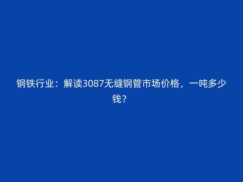 鋼鐵行業：解讀3087無縫鋼管市場價格，一噸多少錢？