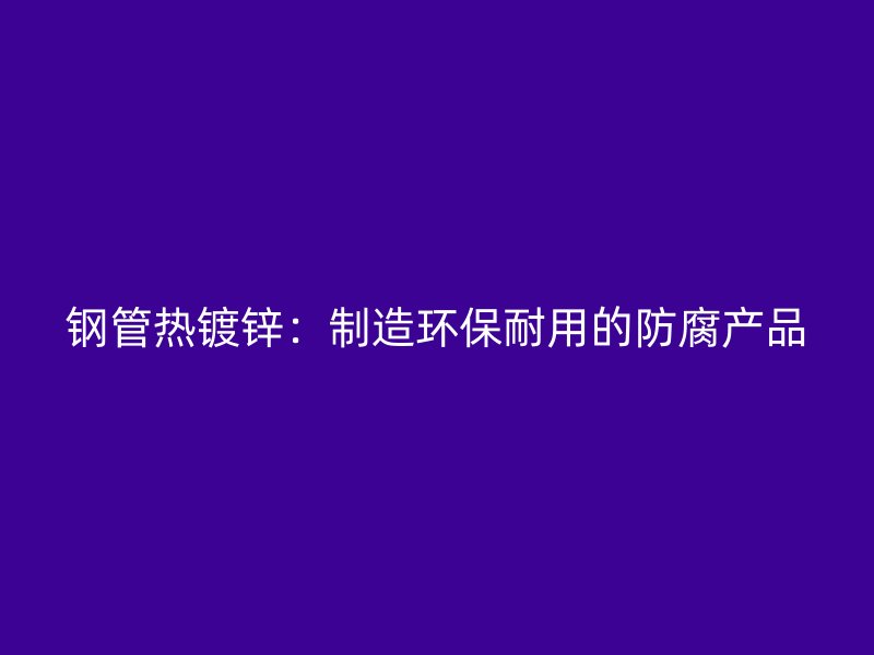 鋼管熱鍍鋅:制造環保耐用的防腐產品