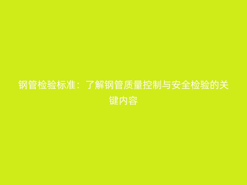 鋼管檢驗標(biāo)準(zhǔn)：了解鋼管質(zhì)量控制與安全檢驗的關(guān)鍵內(nèi)容