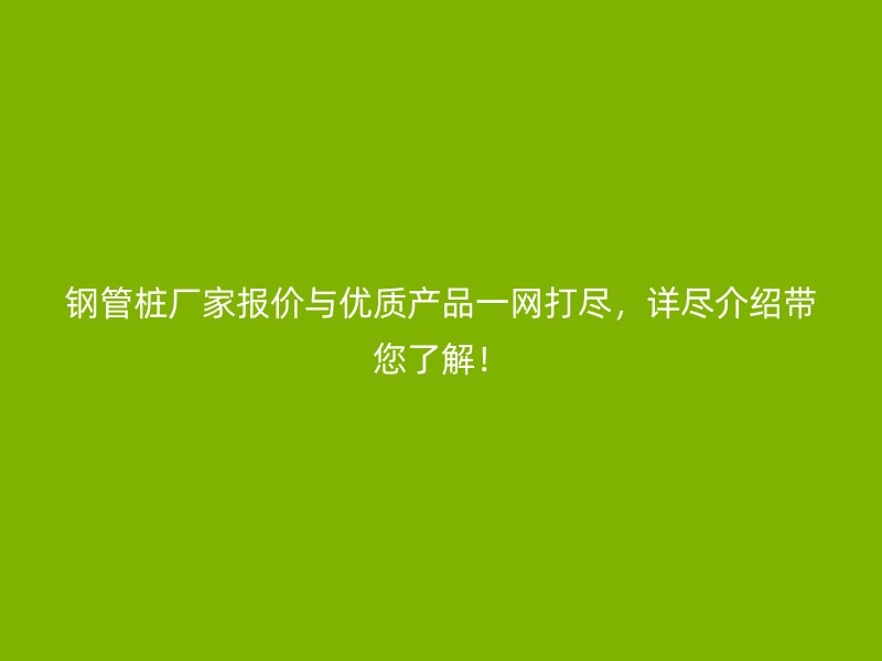 鋼管樁廠家報價與優(yōu)質(zhì)產(chǎn)品一網(wǎng)打盡，詳盡介紹帶您了解！