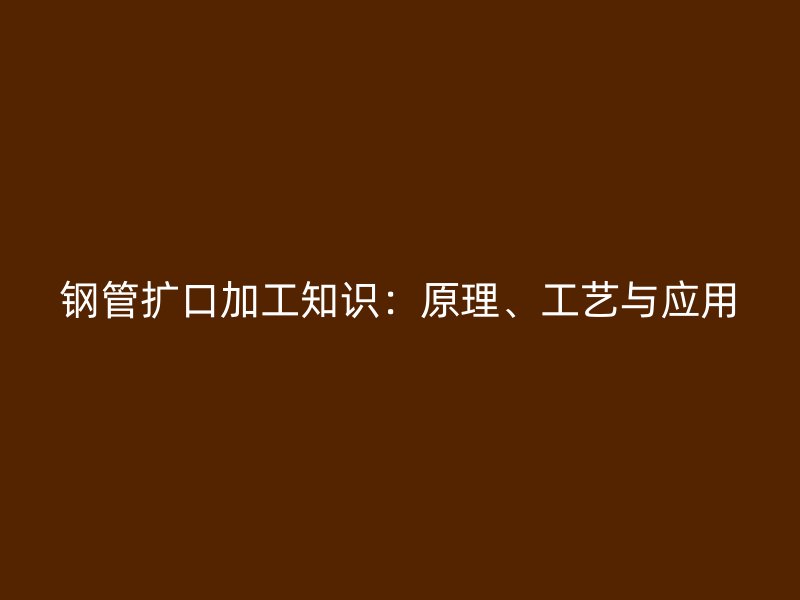 鋼管擴口加工知識：原理、工藝與應用