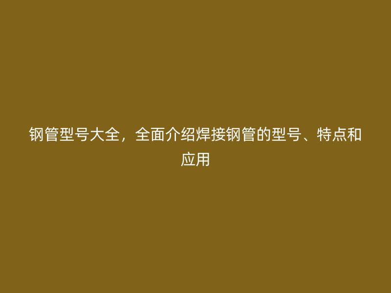 鋼管型號大全，全面介紹焊接鋼管的型號、特點和應用