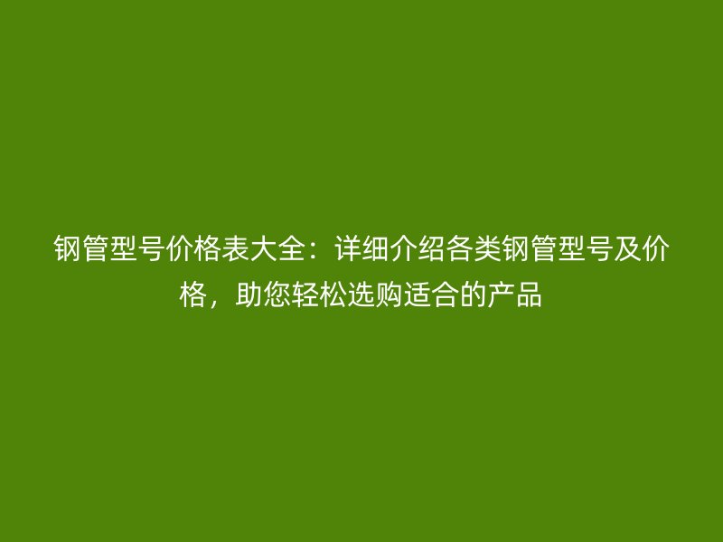 鋼管型號價格表大全：詳細介紹各類鋼管型號及價格，助您輕松選購適合的產品