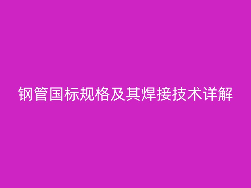 鋼管國標規格及其焊接技術詳解