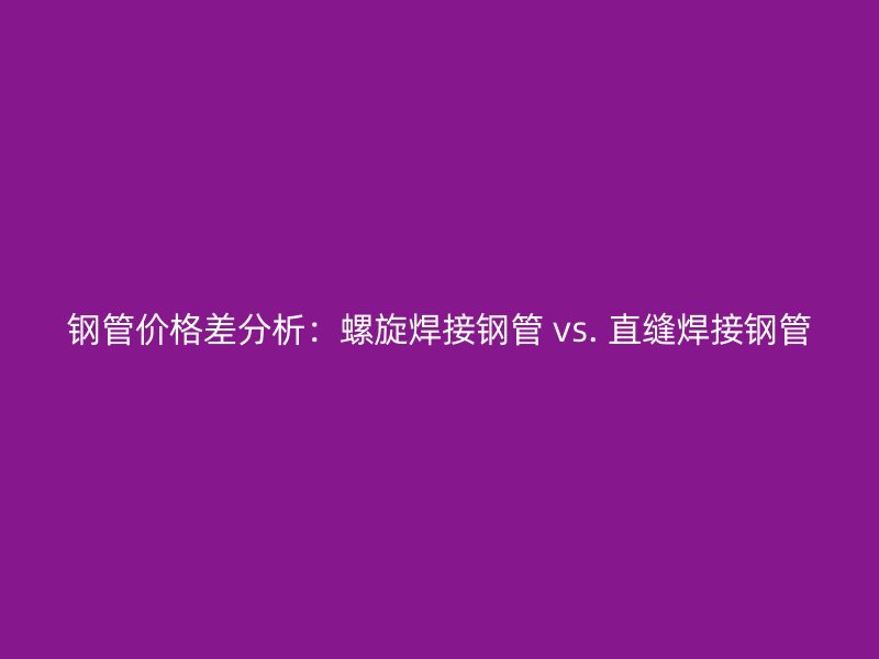 鋼管價格差分析：螺旋焊接鋼管 vs. 直縫焊接鋼管