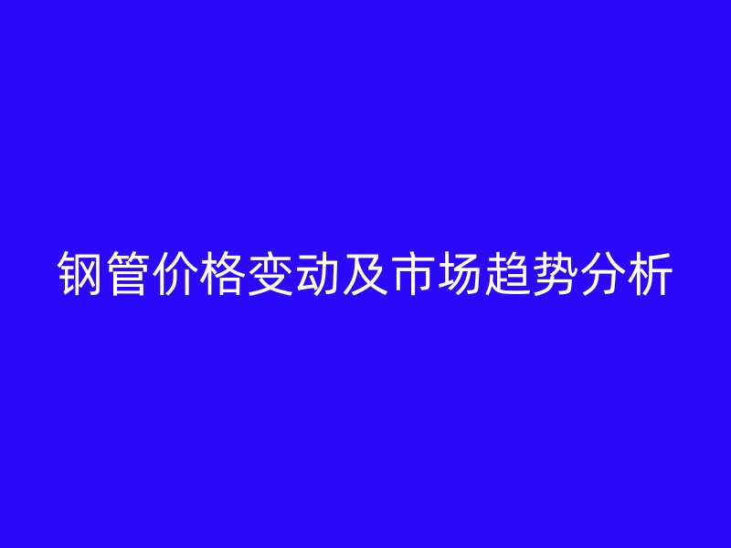 鋼管價(jià)格變動(dòng)及市場(chǎng)趨勢(shì)分析