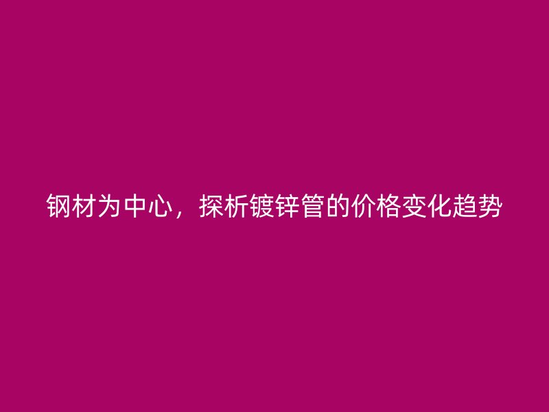 鋼材為中心，探析鍍鋅管的價格變化趨勢